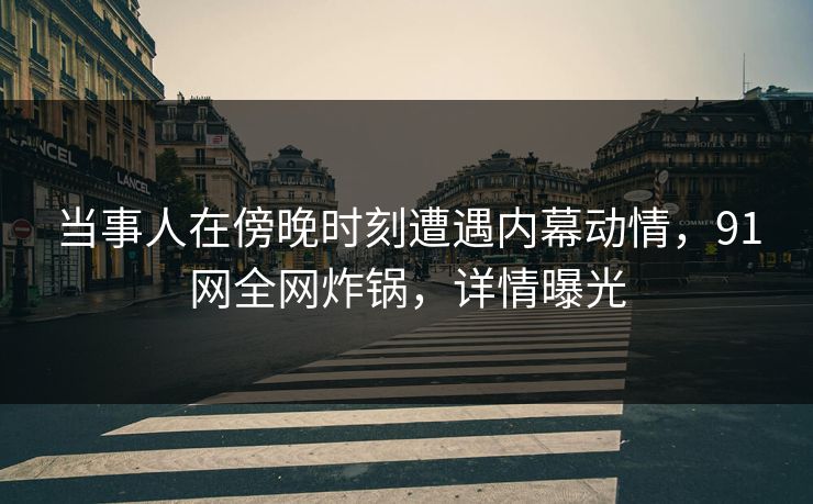 当事人在傍晚时刻遭遇内幕动情,91网全网炸锅,详情曝光 当事人在傍晚时刻遭遇内幕动情,91网全网炸锅,详情曝光