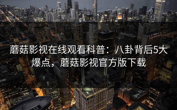 蘑菇影视在线观看科普:八卦背后5大爆点,蘑菇影视官方版下载 蘑菇影视在线观看科普:八卦背后5大爆点,蘑菇影视官方版下载