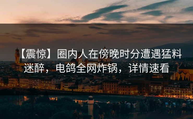 【震惊】圈内人在傍晚时分遭遇猛料 迷醉,电鸽全网炸锅,详情速看 【震惊】圈内人在傍晚时分遭遇猛料 迷醉,电鸽全网炸锅,详情速看