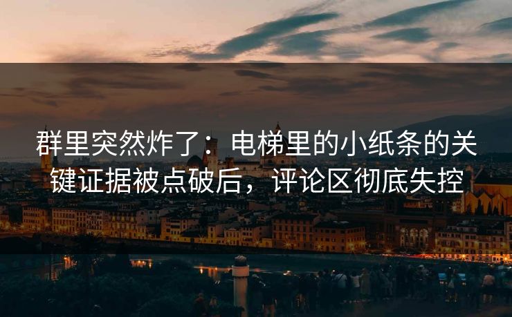 群里突然炸了：电梯里的小纸条的关键证据被点破后，评论区彻底失控