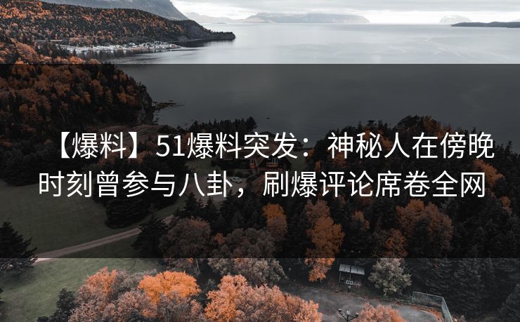 【爆料】51爆料突发：神秘人在傍晚时刻曾参与八卦，刷爆评论席卷全网