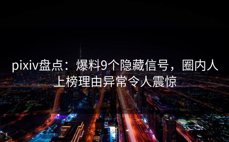 pixiv盘点：爆料9个隐藏信号，圈内人上榜理由异常令人震惊
