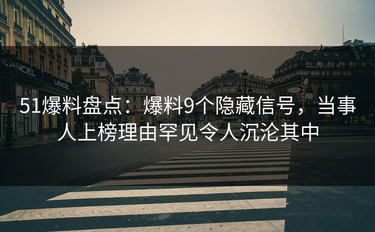 51爆料盘点：爆料9个隐藏信号，当事人上榜理由罕见令人沉沦其中