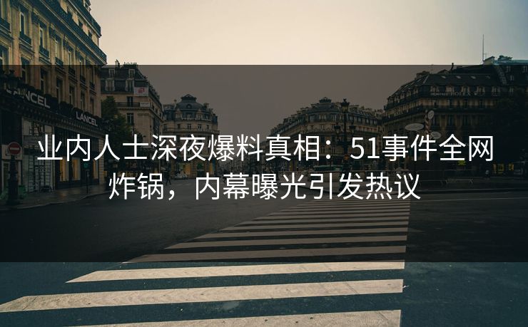 业内人士深夜爆料真相：51事件全网炸锅，内幕曝光引发热议