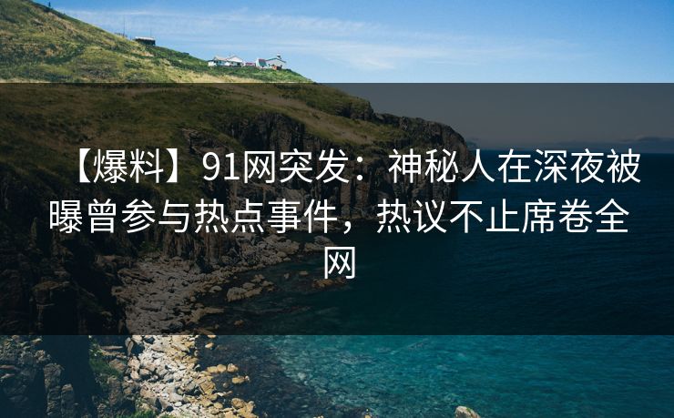 【爆料】91网突发:神秘人在深夜被曝曾参与热点事件,热议不止席卷全网 【爆料】91网突发:神秘人在深夜被曝曾参与热点事件,热议不止席卷全网