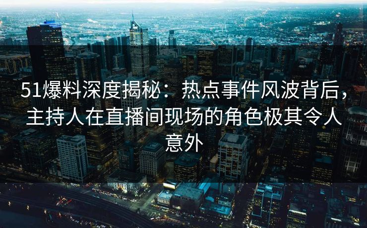 51爆料深度揭秘：热点事件风波背后，主持人在直播间现场的角色极其令人意外