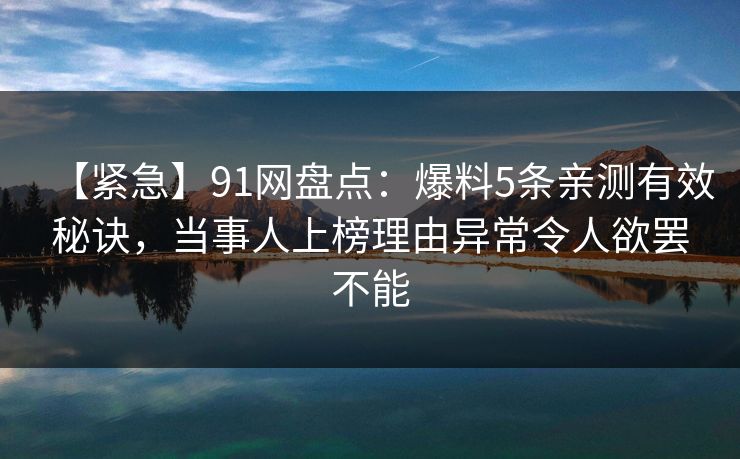【紧急】91网盘点：爆料5条亲测有效秘诀，当事人上榜理由异常令人欲罢不能