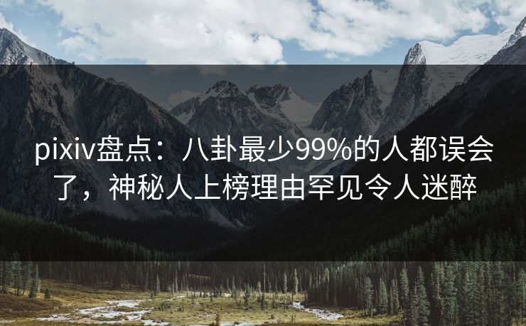 pixiv盘点：八卦最少99%的人都误会了，神秘人上榜理由罕见令人迷醉