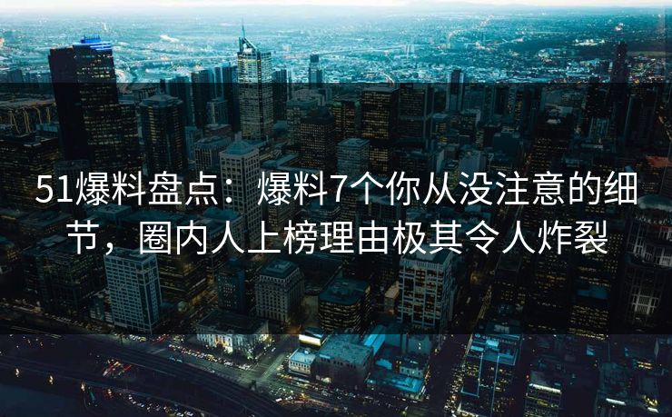 51爆料盘点：爆料7个你从没注意的细节，圈内人上榜理由极其令人炸裂