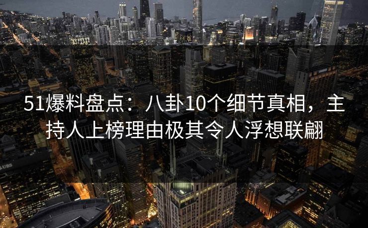 51爆料盘点：八卦10个细节真相，主持人上榜理由极其令人浮想联翩