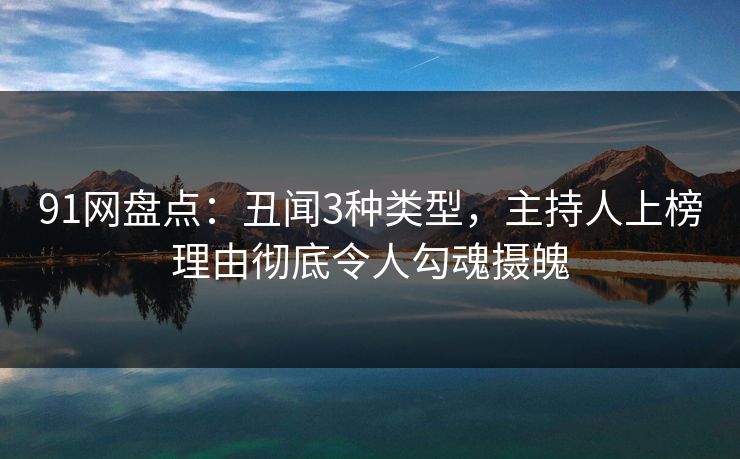 91网盘点：丑闻3种类型，主持人上榜理由彻底令人勾魂摄魄