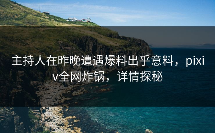 主持人在昨晚遭遇爆料出乎意料，pixiv全网炸锅，详情探秘