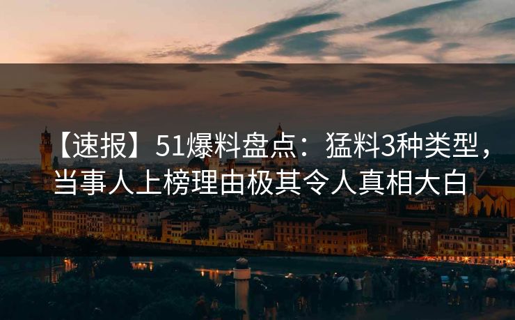 【速报】51爆料盘点：猛料3种类型，当事人上榜理由极其令人真相大白