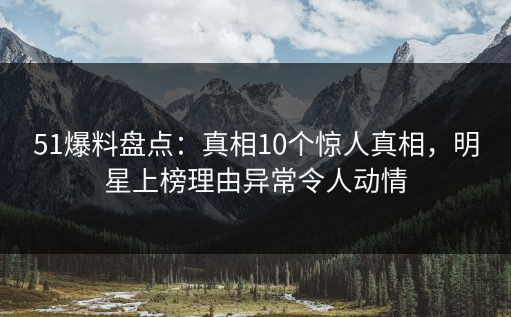 51爆料盘点：真相10个惊人真相，明星上榜理由异常令人动情