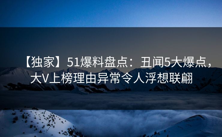 【独家】51爆料盘点：丑闻5大爆点，大V上榜理由异常令人浮想联翩