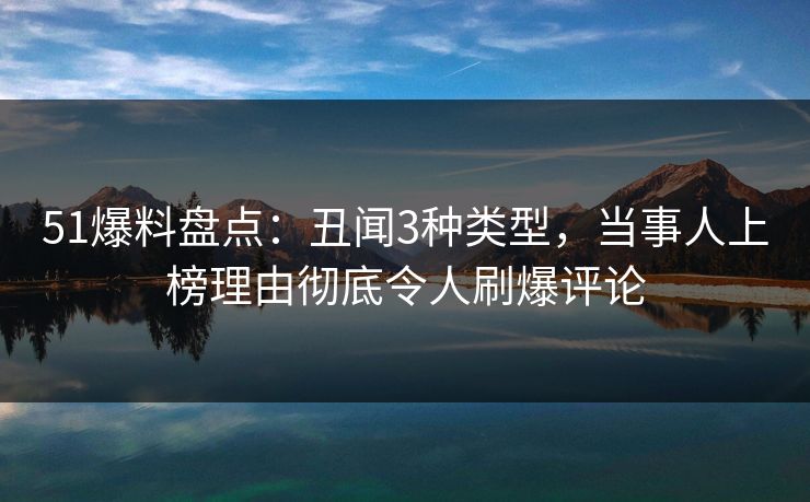 51爆料盘点：丑闻3种类型，当事人上榜理由彻底令人刷爆评论