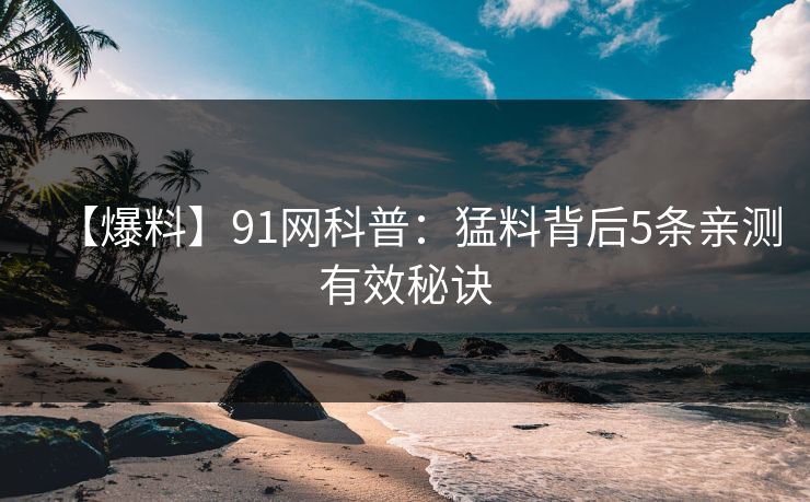 【爆料】91网科普：猛料背后5条亲测有效秘诀