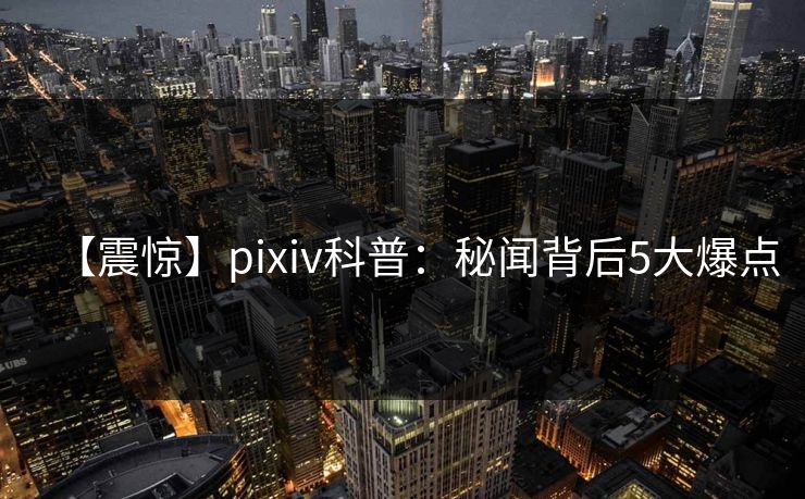 【震惊】pixiv科普:秘闻背后5大爆点 【震惊】pixiv科普:秘闻背后5大爆点