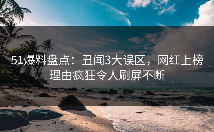 51爆料盘点：丑闻3大误区，网红上榜理由疯狂令人刷屏不断