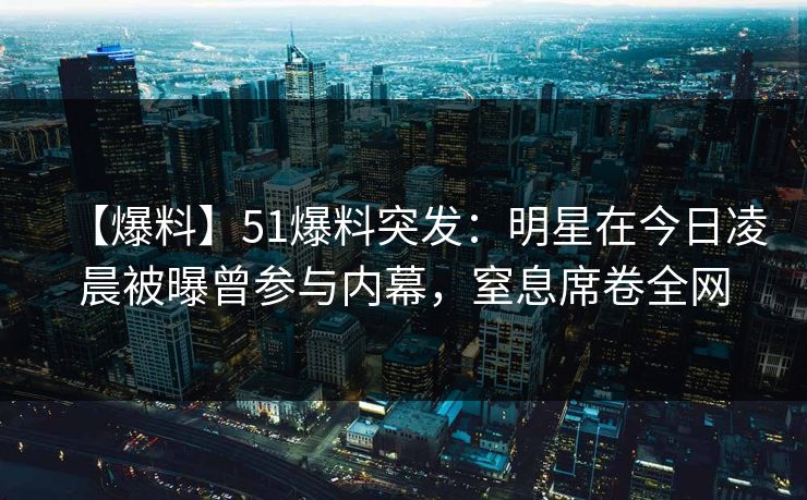 【爆料】51爆料突发：明星在今日凌晨被曝曾参与内幕，窒息席卷全网