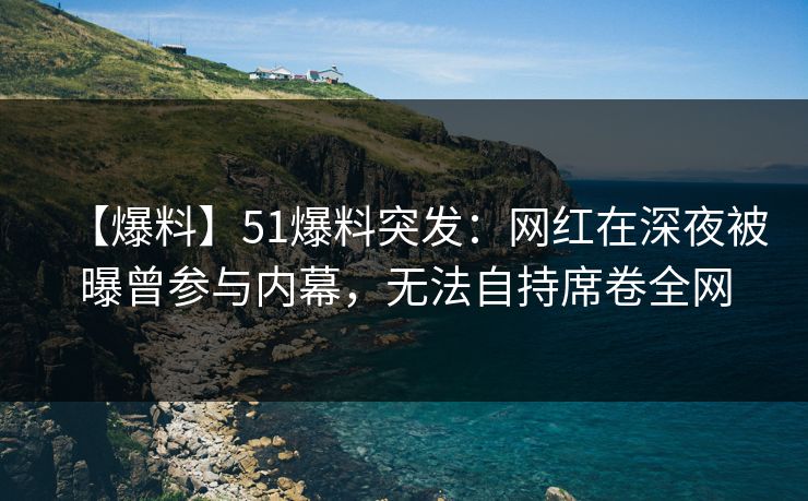 【爆料】51爆料突发：网红在深夜被曝曾参与内幕，无法自持席卷全网