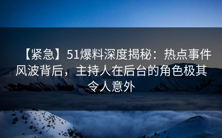 【紧急】51爆料深度揭秘：热点事件风波背后，主持人在后台的角色极其令人意外
