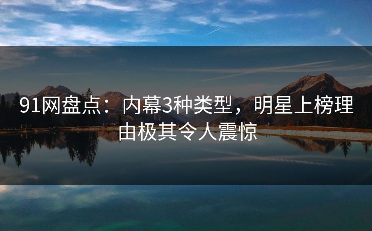 91网盘点：内幕3种类型，明星上榜理由极其令人震惊