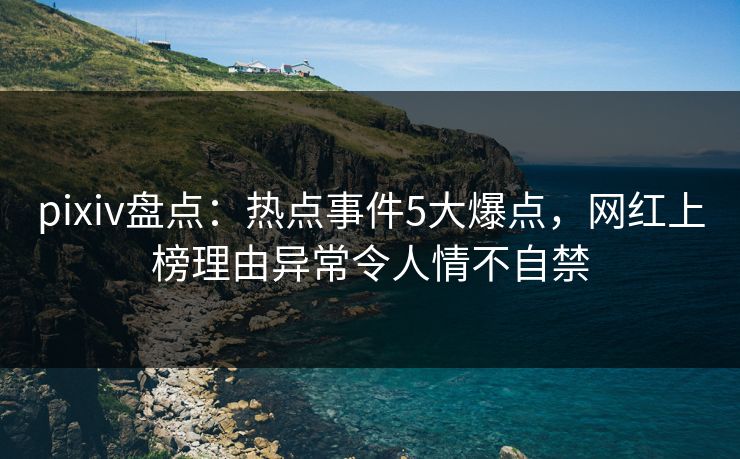 pixiv盘点：热点事件5大爆点，网红上榜理由异常令人情不自禁