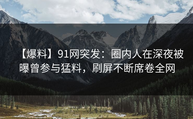 【爆料】91网突发：圈内人在深夜被曝曾参与猛料，刷屏不断席卷全网