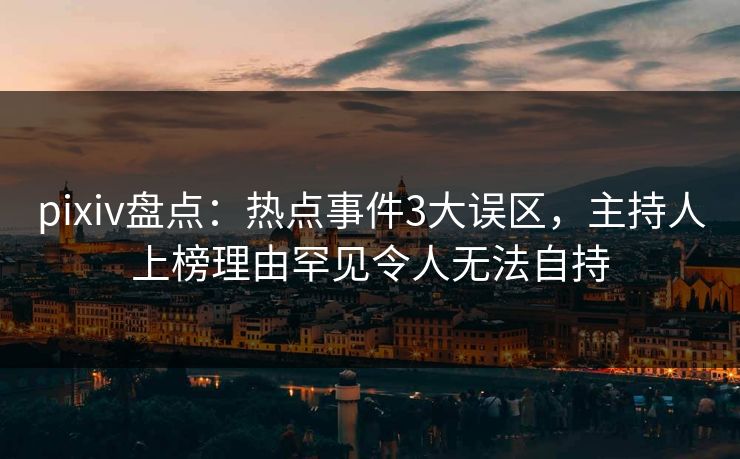 pixiv盘点：热点事件3大误区，主持人上榜理由罕见令人无法自持