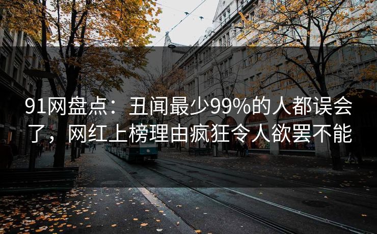 91网盘点：丑闻最少99%的人都误会了，网红上榜理由疯狂令人欲罢不能