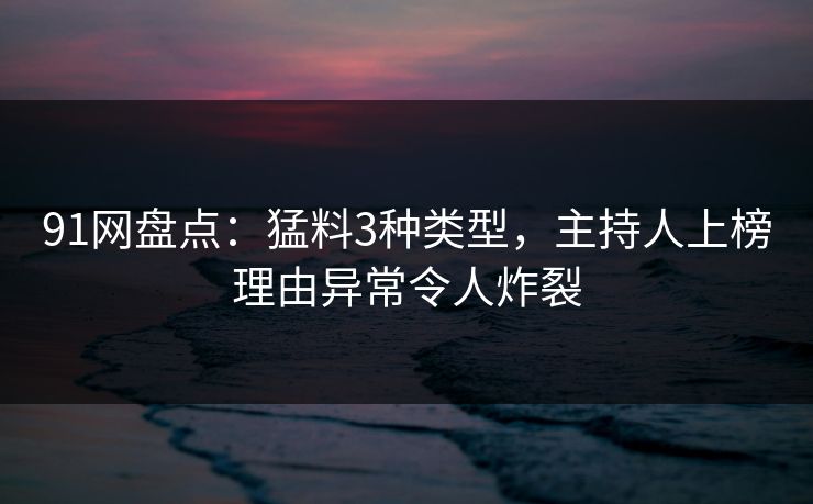 91网盘点：猛料3种类型，主持人上榜理由异常令人炸裂