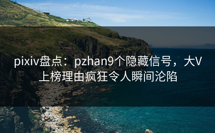pixiv盘点：pzhan9个隐藏信号，大V上榜理由疯狂令人瞬间沦陷