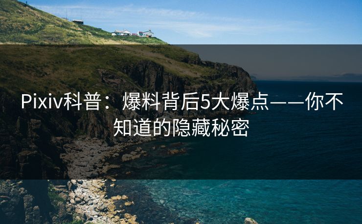 Pixiv科普：爆料背后5大爆点——你不知道的隐藏秘密