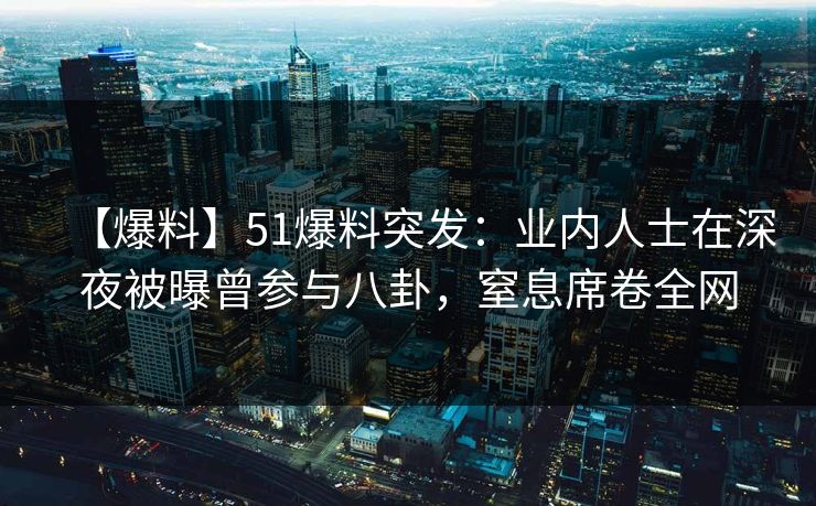 【爆料】51爆料突发：业内人士在深夜被曝曾参与八卦，窒息席卷全网