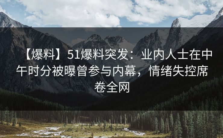 【爆料】51爆料突发：业内人士在中午时分被曝曾参与内幕，情绪失控席卷全网