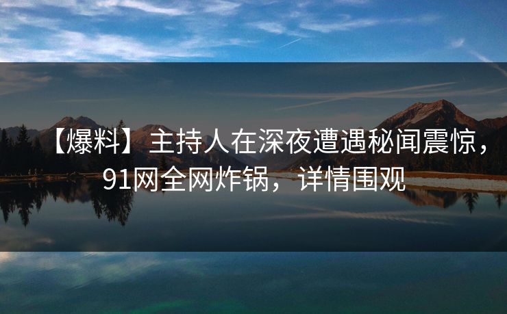【爆料】主持人在深夜遭遇秘闻震惊，91网全网炸锅，详情围观