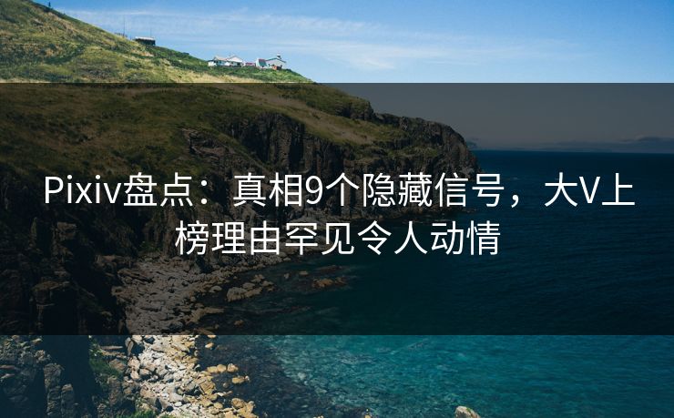 Pixiv盘点：真相9个隐藏信号，大V上榜理由罕见令人动情