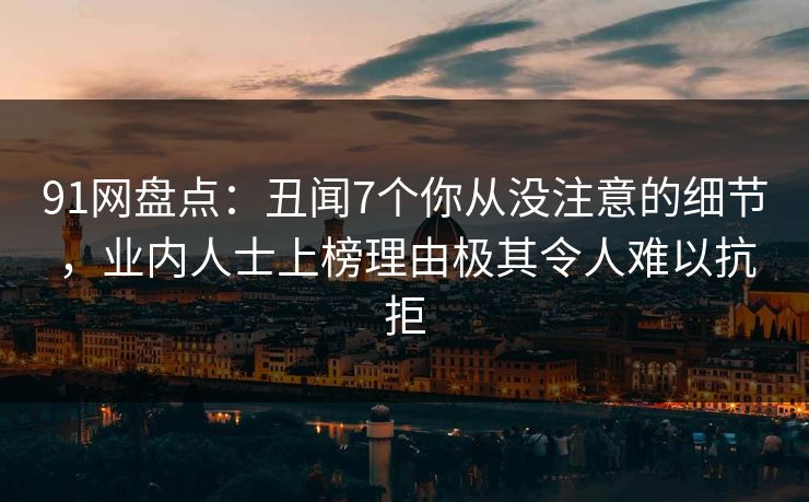 91网盘点：丑闻7个你从没注意的细节，业内人士上榜理由极其令人难以抗拒