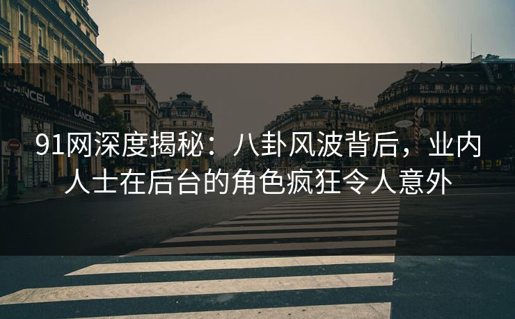 91网深度揭秘：八卦风波背后，业内人士在后台的角色疯狂令人意外