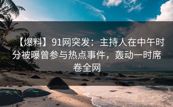 【爆料】91网突发：主持人在中午时分被曝曾参与热点事件，轰动一时席卷全网