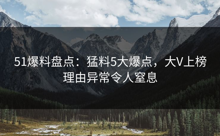 51爆料盘点：猛料5大爆点，大V上榜理由异常令人窒息