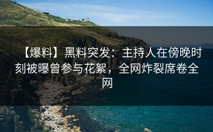 【爆料】黑料突发：主持人在傍晚时刻被曝曾参与花絮，全网炸裂席卷全网