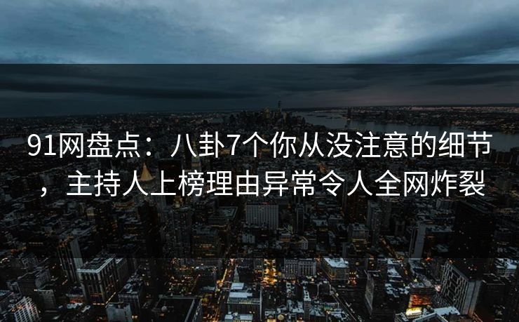 91网盘点：八卦7个你从没注意的细节，主持人上榜理由异常令人全网炸裂