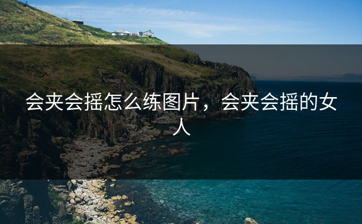 会夹会摇怎么练图片，会夹会摇的女人