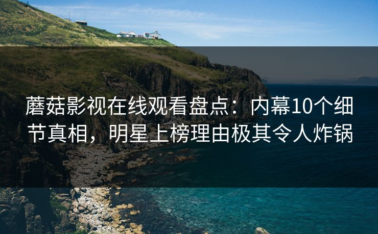 蘑菇影视在线观看盘点：内幕10个细节真相，明星上榜理由极其令人炸锅