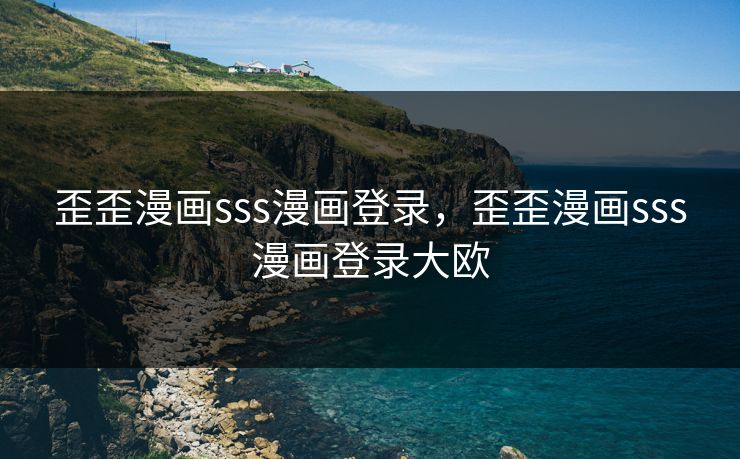 歪歪漫画sss漫画登录，歪歪漫画sss漫画登录大欧