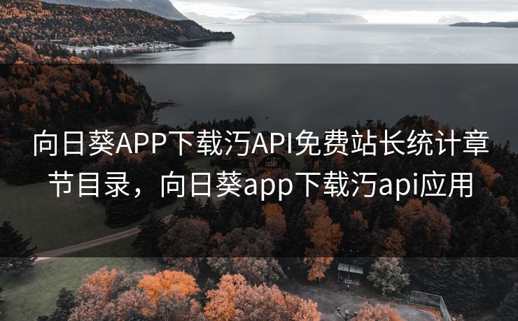 向日葵APP下载汅API免费站长统计章节目录，向日葵app下载汅api应用