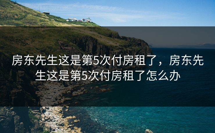 房东先生这是第5次付房租了，房东先生这是第5次付房租了怎么办