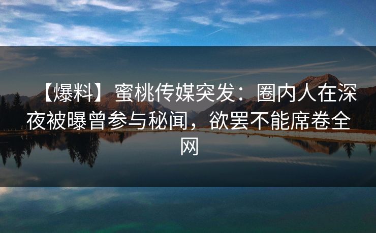 【爆料】蜜桃传媒突发:圈内人在深夜被曝曾参与秘闻,欲罢不能席卷全网 【爆料】蜜桃传媒突发:圈内人在深夜被曝曾参与秘闻,欲罢不能席卷全网